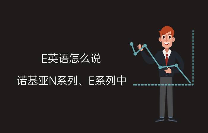 E英语怎么说 诺基亚N系列、E系列中，N、E分别代表什么英语单词？